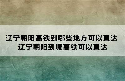 辽宁朝阳高铁到哪些地方可以直达 辽宁朝阳到哪高铁可以直达